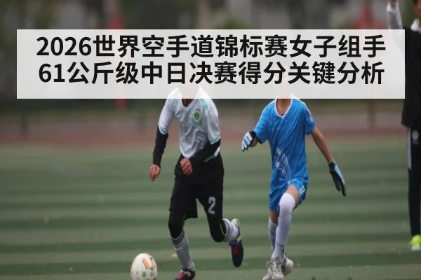 2026世界空手道锦标赛女子组手61公斤级中日决赛得分关键分析