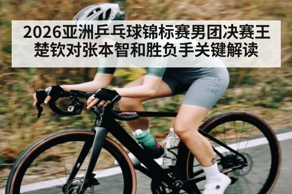 2026亚洲乒乓球锦标赛男团决赛王楚钦对张本智和胜负手关键解读