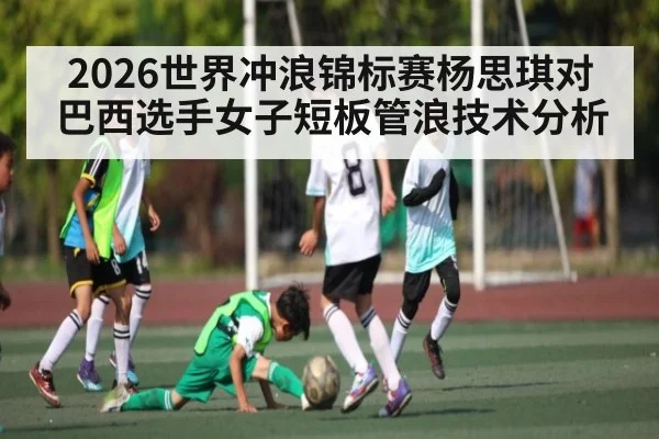 2026世界冲浪锦标赛杨思琪对巴西选手女子短板管浪技术分析