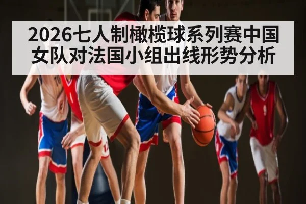 2026七人制橄榄球系列赛中国女队对法国小组出线形势分析